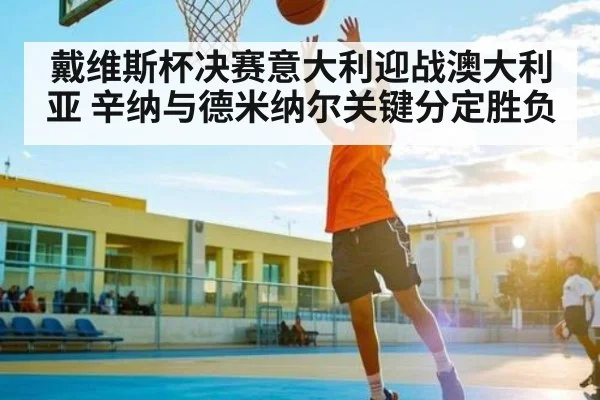 戴维斯杯决赛意大利迎战澳大利亚 辛纳与德米纳尔关键分定胜负
