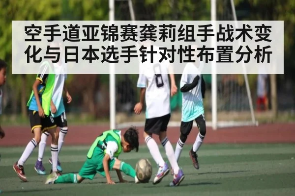 空手道亚锦赛龚莉组手战术变化与日本选手针对性布置分析