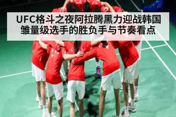 UFC格斗之夜阿拉腾黑力迎战韩国雏量级选手的胜负手与节奏看点
