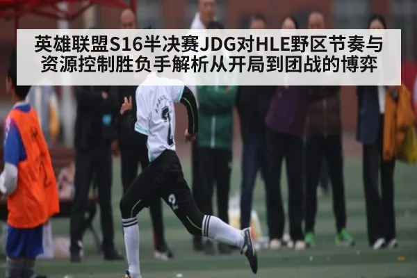 英雄联盟S16半决赛JDG对HLE野区节奏与资源控制胜负手解析从开局到团战的博弈