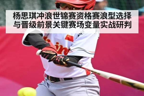 杨思琪冲浪世锦赛资格赛浪型选择与晋级前景关键赛场变量实战研判
